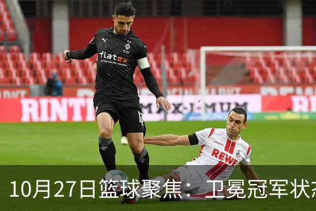 10月27日篮球聚焦：卫冕冠军状态低迷，活塞迎来强敌